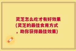 灵芝怎么吃才有好效果(灵芝的最佳食用方式，助你获得最佳效果)
