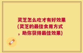 灵芝怎么吃才有好效果(灵芝的最佳食用方式，助你获得最佳效果)