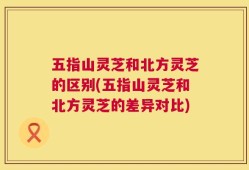 五指山灵芝和北方灵芝的区别(五指山灵芝和北方灵芝的差异对比)