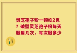 灵芝孢子粉一顿吃2克？破壁灵芝孢子粉每天服用几次，每次服多少