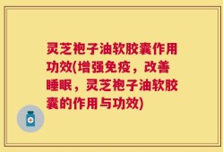 灵芝袍子油软胶囊作用功效(增强免疫，改善睡眠，灵芝袍子油软胶囊的作用与功效)