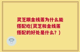 灵芝跟金线莲为什么能搭配吃(灵芝和金线莲搭配的好处是什么？)
