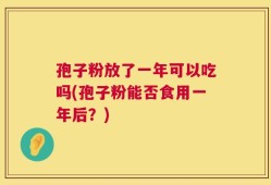 孢子粉放了一年可以吃吗(孢子粉能否食用一年后？)