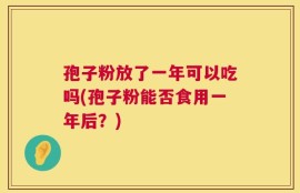 孢子粉放了一年可以吃吗(孢子粉能否食用一年后？)