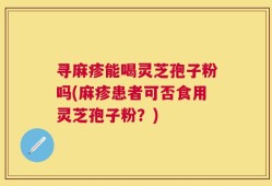 寻麻疹能喝灵芝孢子粉吗(麻疹患者可否食用灵芝孢子粉？)