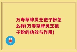 万寿草牌灵芝孢子粉怎么样(万寿草牌灵芝孢子粉的功效与作用)