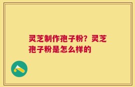 灵芝制作孢子粉？灵芝孢子粉是怎么样的