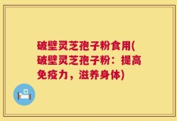 破壁灵芝孢子粉食用(破壁灵芝孢子粉：提高免疫力，滋养身体)