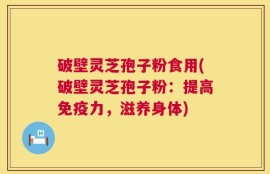 破壁灵芝孢子粉食用(破壁灵芝孢子粉：提高免疫力，滋养身体)