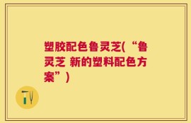塑胶配色鲁灵芝(“鲁灵芝 新的塑料配色方案”)