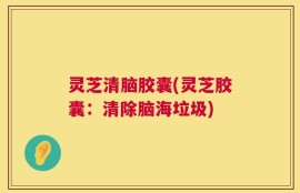 灵芝清脑胶囊(灵芝胶囊：清除脑海垃圾)