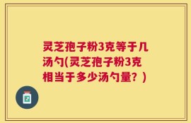 灵芝孢子粉3克等于几汤勺(灵芝孢子粉3克相当于多少汤勺量？)