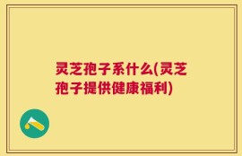 灵芝孢子系什么(灵芝孢子提供健康福利)