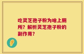 吃灵芝孢子粉为啥上厕所？解析灵芝孢子粉的副作用？