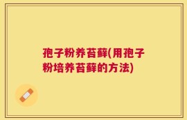 孢子粉养苔藓(用孢子粉培养苔藓的方法)