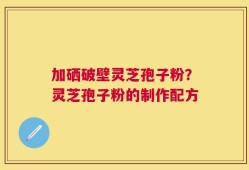 加硒破壁灵芝孢子粉？灵芝孢子粉的制作配方