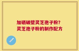 加硒破壁灵芝孢子粉？灵芝孢子粉的制作配方