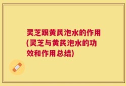 灵芝跟黄芪泡水的作用(灵芝与黄芪泡水的功效和作用总结)