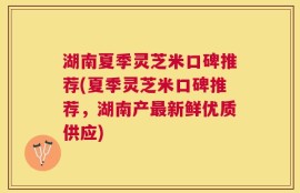 湖南夏季灵芝米口碑推荐(夏季灵芝米口碑推荐，湖南产最新鲜优质供应)