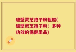 破壁灵芝孢子粉粗糙(破壁灵芝孢子粉：多种功效的保健圣品)
