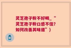 灵芝孢子粉不好喝_“灵芝孢子粉口感不佳？如何改善其味道”)