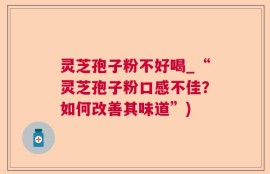 灵芝孢子粉不好喝_“灵芝孢子粉口感不佳？如何改善其味道”)