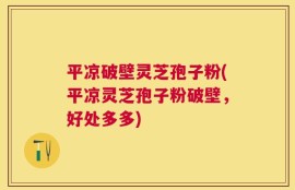 平凉破壁灵芝孢子粉(平凉灵芝孢子粉破壁，好处多多)
