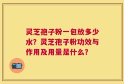 灵芝孢子粉一包放多少水？灵芝孢子粉功效与作用及用量是什么？
