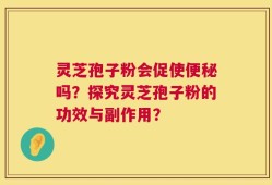 灵芝孢子粉会促使便秘吗？探究灵芝孢子粉的功效与副作用？