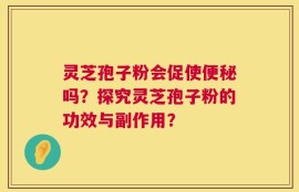 灵芝孢子粉会促使便秘吗？探究灵芝孢子粉的功效与副作用？