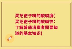 灵芝孢子粉的酸碱度(灵芝孢子粉的酸碱性：了解普通消费者需要知道的基本知识)