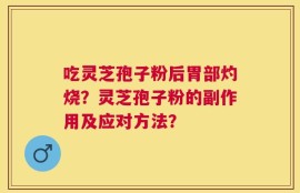 吃灵芝孢子粉后胃部灼烧？灵芝孢子粉的副作用及应对方法？
