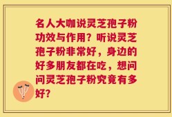 名人大咖说灵芝孢子粉功效与作用？听说灵芝孢子粉非常好，身边的好多朋友都在吃，想问问灵芝孢子粉究竟有多好？