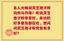 名人大咖说灵芝孢子粉功效与作用？听说灵芝孢子粉非常好，身边的好多朋友都在吃，想问问灵芝孢子粉究竟有多好？