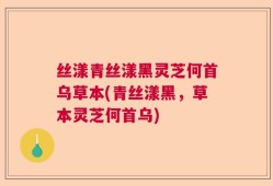 丝漾青丝漾黑灵芝何首乌草本(青丝漾黑，草本灵芝何首乌)