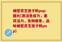 破壁灵芝孢子粉pop图片(激活免疫力，重获活力，告别疲惫，品味破壁灵芝孢子粉pop)