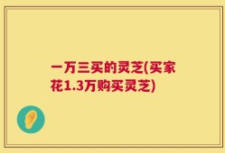 一万三买的灵芝(买家花1.3万购买灵芝)