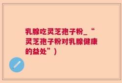 乳腺吃灵芝孢子粉_“灵芝孢子粉对乳腺健康的益处”)