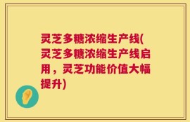 灵芝多糖浓缩生产线(灵芝多糖浓缩生产线启用，灵芝功能价值大幅提升)