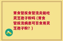 胃食管反食管流炎能吃灵芝孢子粉吗 (胃食管反流病患可否食用灵芝孢子粉？)