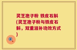 灵芝孢子粉 铁皮石斛(灵芝孢子粉与铁皮石斛，双重滋补功效方式)