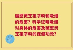 破壁灵芝孢子粉和吸烟的危害？科学证明吸烟对身体的危害及破壁灵芝孢子粉的保健功效？