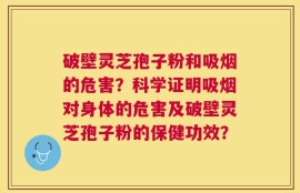 破壁灵芝孢子粉和吸烟的危害？科学证明吸烟对身体的危害及破壁灵芝孢子粉的保健功效？