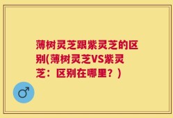 薄树灵芝跟紫灵芝的区别(薄树灵芝VS紫灵芝：区别在哪里？)
