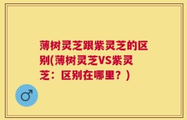 薄树灵芝跟紫灵芝的区别(薄树灵芝VS紫灵芝：区别在哪里？)