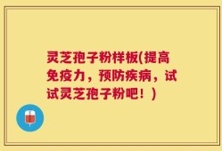 灵芝孢子粉样板(提高免疫力，预防疾病，试试灵芝孢子粉吧！)
