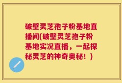 破壁灵芝孢子粉基地直播间(破壁灵芝孢子粉基地实况直播，一起探秘灵芝的神奇奥秘！)
