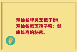 寿仙谷牌灵芝孢子粉(寿仙谷灵芝孢子粉：健康长寿的秘密。