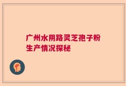 广州水阴路灵芝孢子粉生产情况探秘