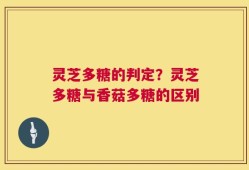 灵芝多糖的判定？灵芝多糖与香菇多糖的区别